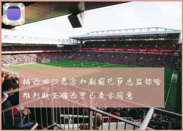 梅西回归悬念加剧前巴萨总监称哈维判断正确西甲已表示同意