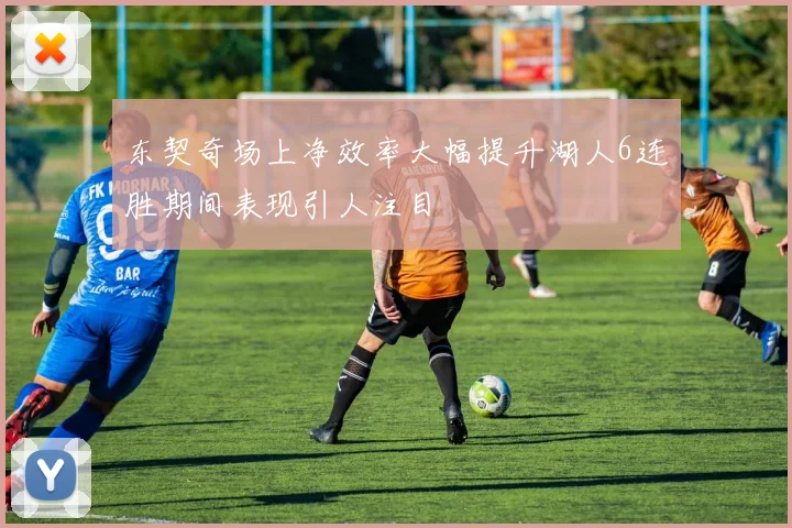 东契奇场上净效率大幅提升湖人6连胜期间表现引人注目