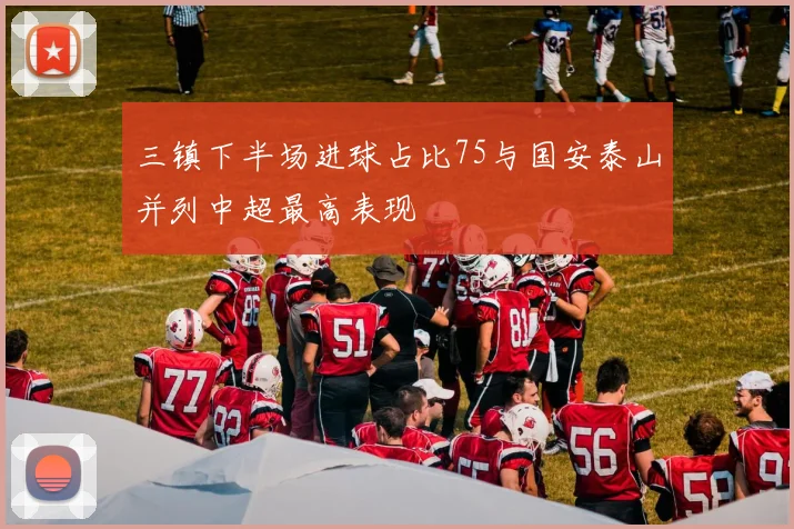 三镇下半场进球占比75与国安泰山并列中超最高表现