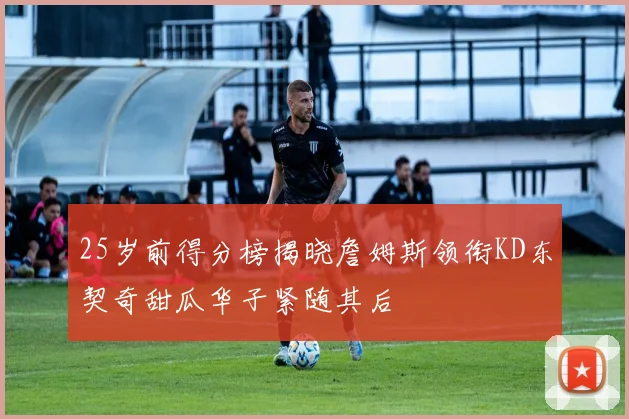 25岁前得分榜揭晓詹姆斯领衔KD东契奇甜瓜华子紧随其后