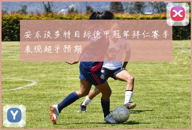 安东谈多特目标德甲冠军拜仁赛季表现超乎预期