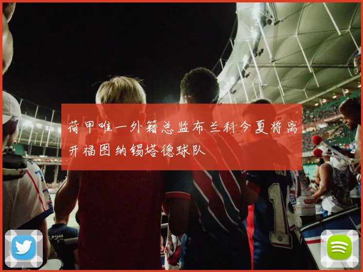 荷甲唯一外籍总监布兰科今夏将离开福图纳锡塔德球队