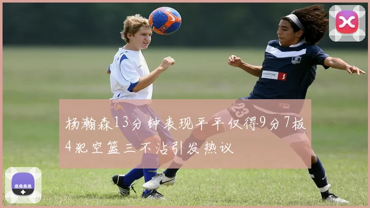 杨瀚森13分钟表现平平仅得9分7板4犯空篮三不沾引发热议