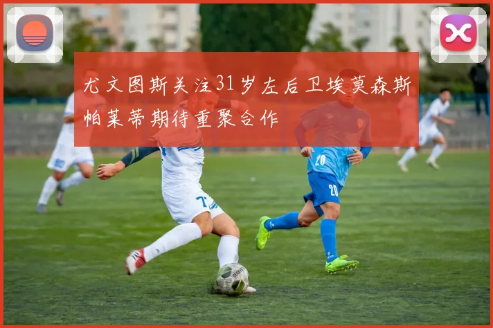 尤文图斯关注31岁左后卫埃莫森斯帕莱蒂期待重聚合作