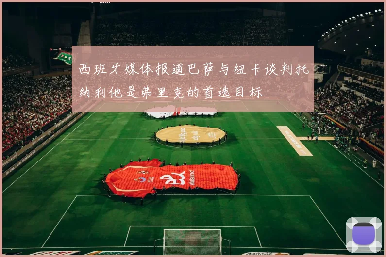 西班牙媒体报道巴萨与纽卡谈判托纳利他是弗里克的首选目标