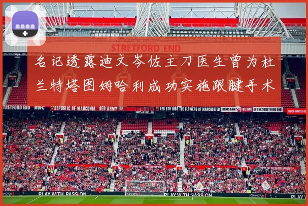 名记透露迪文岑佐主刀医生曾为杜兰特塔图姆哈利成功实施跟腱手术