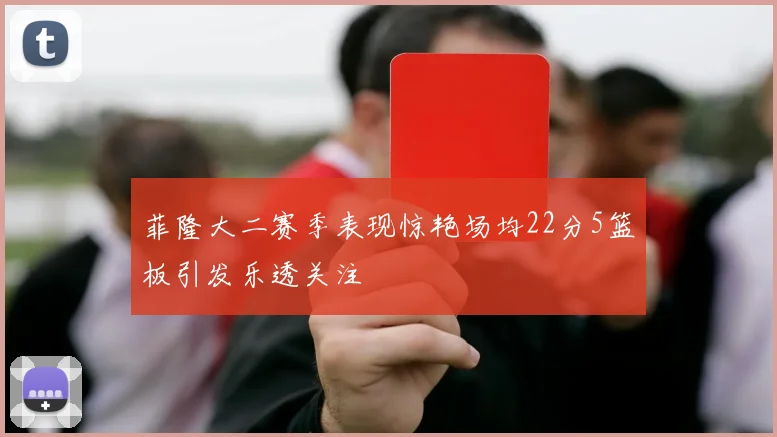 菲隆大二赛季表现惊艳场均22分5篮板引发乐透关注