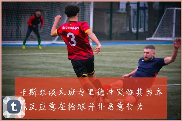 卡斯尔谈文班与里德冲突称其为本能反应意在抢球并非恶意行为