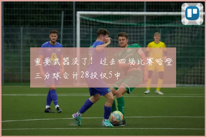 重要武器没了！过去四场比赛哈登三分球合计28投仅5中