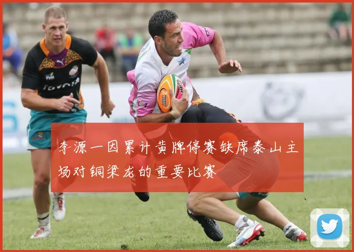 李源一因累计黄牌停赛缺席泰山主场对铜梁龙的重要比赛
