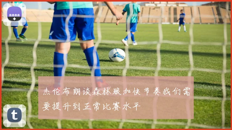 杰伦布朗谈森林狼加快节奏我们需要提升到正常比赛水平